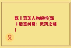 甄嬛灵芝人物解析(甄嬛后宫纠葛：灵药之谜)