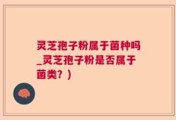 灵芝孢子粉属于菌种吗_灵芝孢子粉是否属于菌类？)