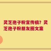 灵芝孢子粉宣传稿？灵芝孢子粉朋友圈文案
