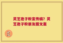 灵芝孢子粉宣传稿？灵芝孢子粉朋友圈文案
