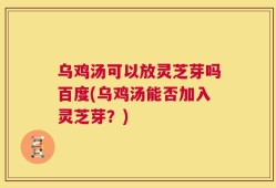 乌鸡汤可以放灵芝芽吗百度(乌鸡汤能否加入灵芝芽？)