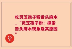 吃灵芝孢子粉舌头麻木_“灵芝孢子粉：探索舌头麻木现象及其原因”
