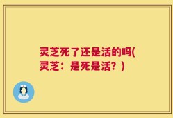 灵芝死了还是活的吗(灵芝：是死是活？)