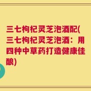 三七枸杞灵芝泡酒配(三七枸杞灵芝泡酒：用四种中草药打造健康佳酿)