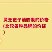 灵芝孢子油胶囊的价格(比较各种品牌的价格)