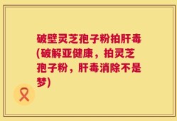 破壁灵芝孢子粉拍肝毒(破解亚健康，拍灵芝孢子粉，肝毒消除不是梦)