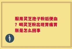 服用灵芝孢子粉后便血？喝灵芝粉出现胃痛胃胀是怎么回事
