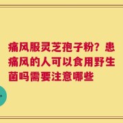 痛风服灵芝孢子粉？患痛风的人可以食用野生菌吗需要注意哪些