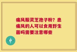 痛风服灵芝孢子粉？患痛风的人可以食用野生菌吗需要注意哪些