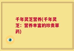 千年灵芝营养(千年灵芝：营养丰富的珍贵草药)