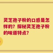 灵芝孢子粉的口感是怎样的？探秘灵芝孢子粉的味道特点？