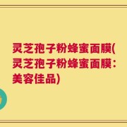 灵芝孢子粉蜂蜜面膜(灵芝孢子粉蜂蜜面膜：美容佳品)
