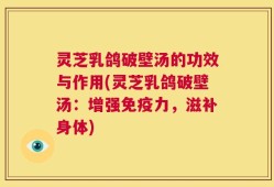 灵芝乳鸽破壁汤的功效与作用(灵芝乳鸽破壁汤：增强免疫力，滋补身体)