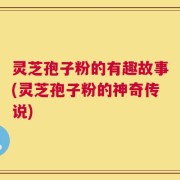 灵芝孢子粉的有趣故事(灵芝孢子粉的神奇传说)