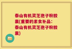 泰山有机灵芝孢子粉胶囊(重要的素食补品：泰山有机灵芝孢子粉胶囊)