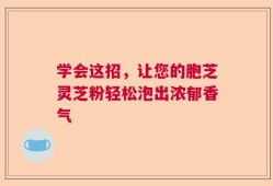 学会这招，让您的胞芝灵芝粉轻松泡出浓郁香气