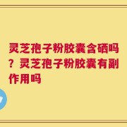灵芝孢子粉胶囊含硒吗？灵芝孢子粉胶囊有副作用吗