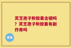 灵芝孢子粉胶囊含硒吗？灵芝孢子粉胶囊有副作用吗
