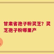 甘肃省孢子粉灵芝？灵芝孢子粉哪里产