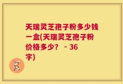 天瑞灵芝孢子粉多少钱一盒(天瑞灵芝孢子粉价格多少？ - 36字)