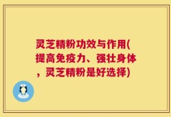 灵芝精粉功效与作用(提高免疫力、强壮身体，灵芝精粉是好选择)