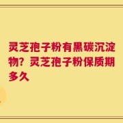灵芝孢子粉有黑碳沉淀物？灵芝孢子粉保质期多久