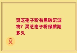 灵芝孢子粉有黑碳沉淀物？灵芝孢子粉保质期多久
