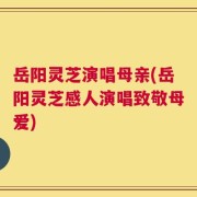岳阳灵芝演唱母亲(岳阳灵芝感人演唱致敬母爱)