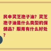 民申灵芝孢子油？灵芝孢子油是什么类型的保健品？服用有什么好处？