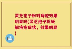 灵芝孢子粉对痔疮效果明显吗(灵芝孢子粉缓解痔疮症状，效果明显)