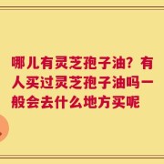 哪儿有灵芝孢子油？有人买过灵芝孢子油吗一般会去什么地方买呢