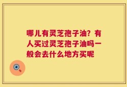 哪儿有灵芝孢子油？有人买过灵芝孢子油吗一般会去什么地方买呢