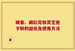 蜂蜜、藏红花和灵芝孢子粉的益处及使用方法