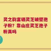 灵之韵富硒灵芝破壁孢子粉？靠山庄灵芝孢子粉真吗