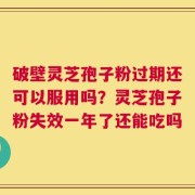 破壁灵芝孢子粉过期还可以服用吗？灵芝孢子粉失效一年了还能吃吗