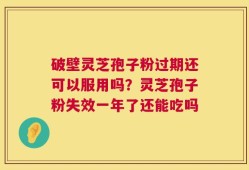 破壁灵芝孢子粉过期还可以服用吗？灵芝孢子粉失效一年了还能吃吗