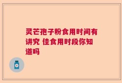 灵芒孢子粉食用时间有讲究 佳食用时段你知道吗