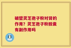 破壁灵芝孢子粉对肾的作用？灵芝孢子粉胶囊有副作用吗