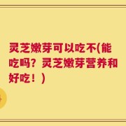灵芝嫩芽可以吃不(能吃吗？灵芝嫩芽营养和好吃！)
