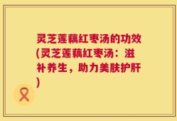 灵芝莲藕红枣汤的功效(灵芝莲藕红枣汤：滋补养生，助力美肤护肝)