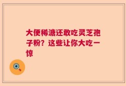 大便稀溏还敢吃灵芝孢子粉？这些让你大吃一惊