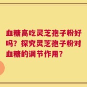 血糖高吃灵芝孢子粉好吗？探究灵芝孢子粉对血糖的调节作用？