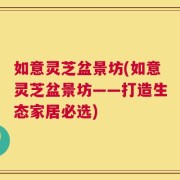 如意灵芝盆景坊(如意灵芝盆景坊——打造生态家居必选)