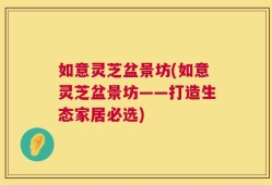 如意灵芝盆景坊(如意灵芝盆景坊——打造生态家居必选)