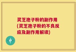 灵芝孢子粉的副作用 (灵芝孢子粉的不良反应及副作用解读)