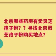 北京哪些药房有卖灵芝孢子粉？？寻找北京灵芝孢子粉购买地点？
