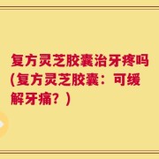 复方灵芝胶囊治牙疼吗(复方灵芝胶囊：可缓解牙痛？)