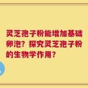 灵芝孢子粉能增加基础卵泡？探究灵芝孢子粉的生物学作用？