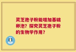 灵芝孢子粉能增加基础卵泡？探究灵芝孢子粉的生物学作用？