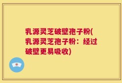 乳源灵芝破壁孢子粉(乳源灵芝孢子粉：经过破壁更易吸收)